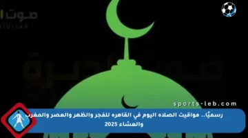 رسميًا.. مواقيت الصلاة اليوم في القاهرة للفجر والظهر والعصر والمغرب والعشاء 2025